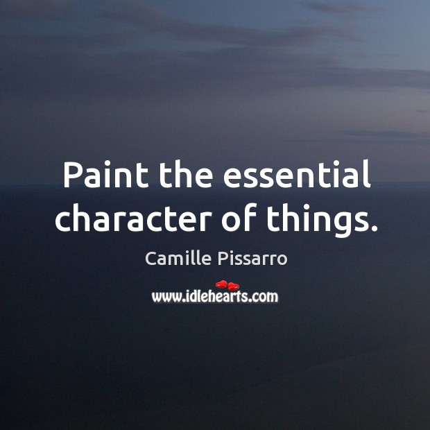 Paint the essential character of things. Camille Pissarro Picture Quote