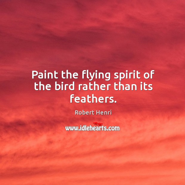 Paint the flying spirit of the bird rather than its feathers. Robert Henri Picture Quote