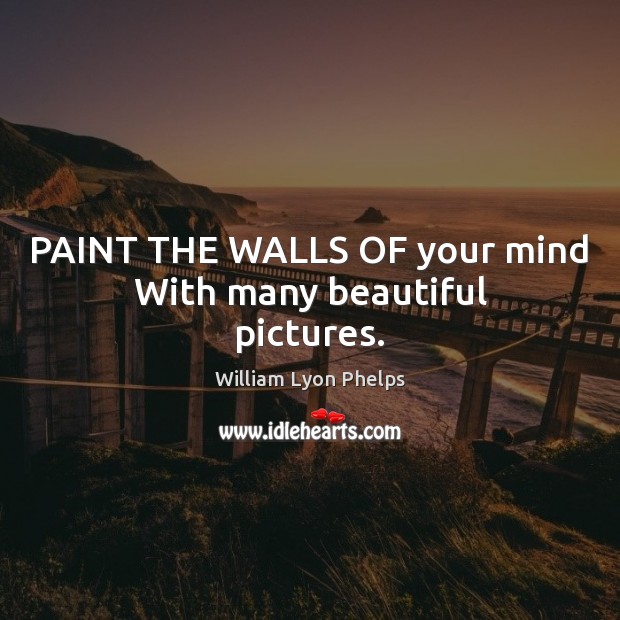 PAINT THE WALLS OF your mind With many beautiful pictures. William Lyon Phelps Picture Quote