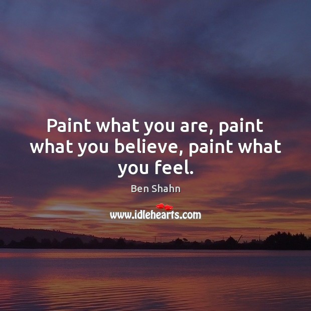 Paint what you are, paint what you believe, paint what you feel. Ben Shahn Picture Quote