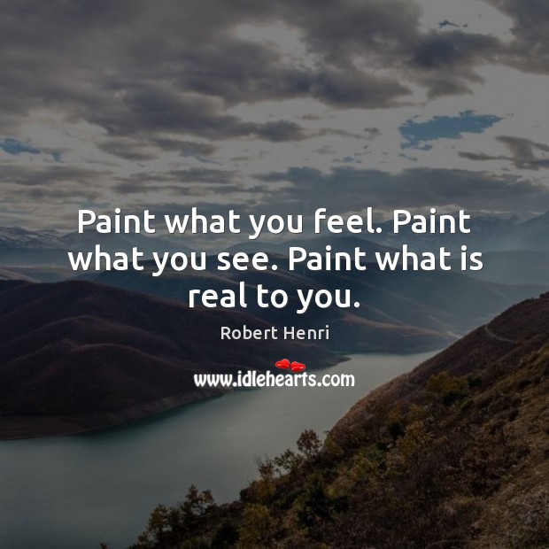 Paint what you feel. Paint what you see. Paint what is real to you. Image