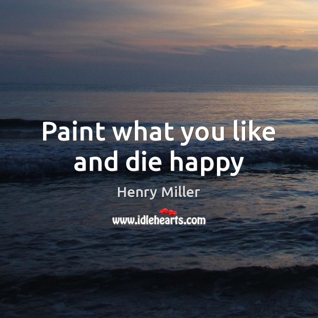 Paint what you like and die happy Henry Miller Picture Quote