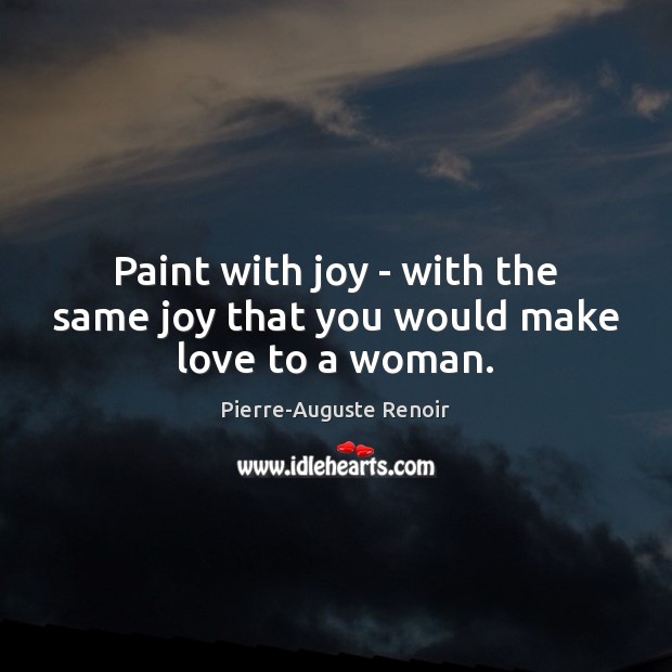 Paint with joy – with the same joy that you would make love to a woman. Pierre-Auguste Renoir Picture Quote