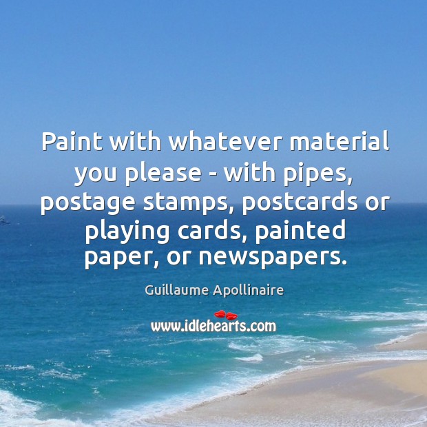 Paint with whatever material you please – with pipes, postage stamps, postcards Guillaume Apollinaire Picture Quote