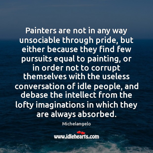 Painters are not in any way unsociable through pride, but either because Michelangelo Picture Quote