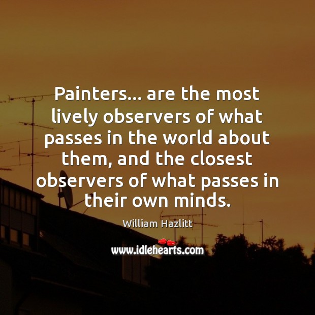 Painters… are the most lively observers of what passes in the world William Hazlitt Picture Quote