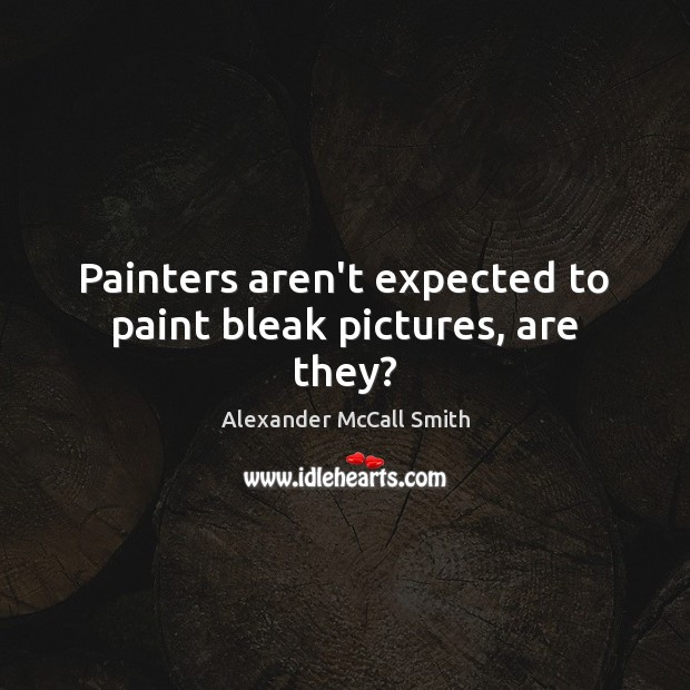 Painters aren’t expected to paint bleak pictures, are they? Alexander McCall Smith Picture Quote