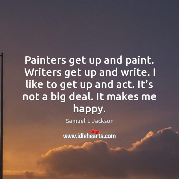Painters get up and paint. Writers get up and write. I like Image