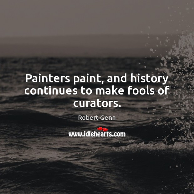 Painters paint, and history continues to make fools of curators. Robert Genn Picture Quote