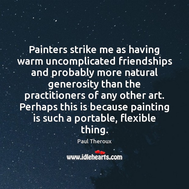 Painters strike me as having warm uncomplicated friendships and probably more natural Paul Theroux Picture Quote