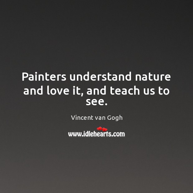 Painters understand nature and love it, and teach us to see. Vincent van Gogh Picture Quote
