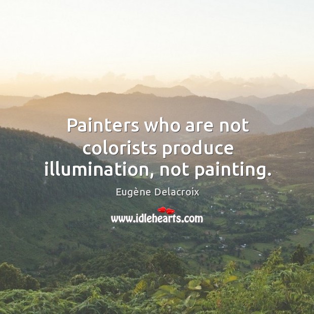 Painters who are not colorists produce illumination, not painting. Eugène Delacroix Picture Quote