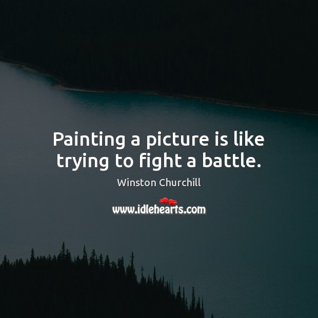 Painting a picture is like trying to fight a battle. Winston Churchill Picture Quote