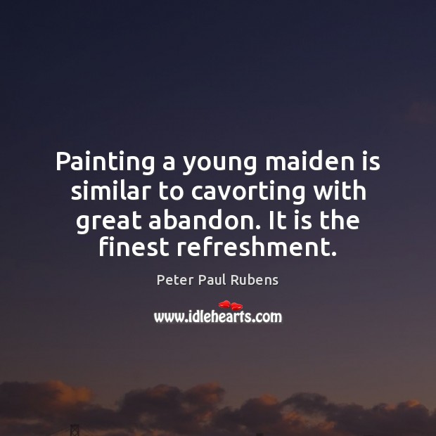 Painting a young maiden is similar to cavorting with great abandon. It 
