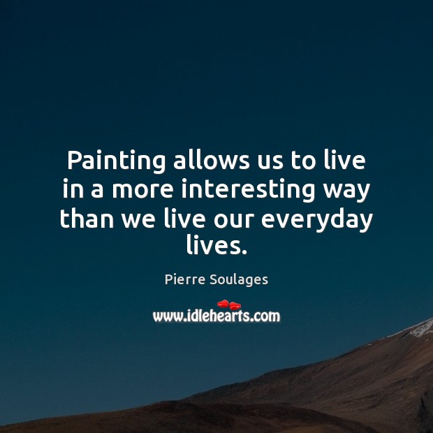 Painting allows us to live in a more interesting way than we live our everyday lives. Pierre Soulages Picture Quote
