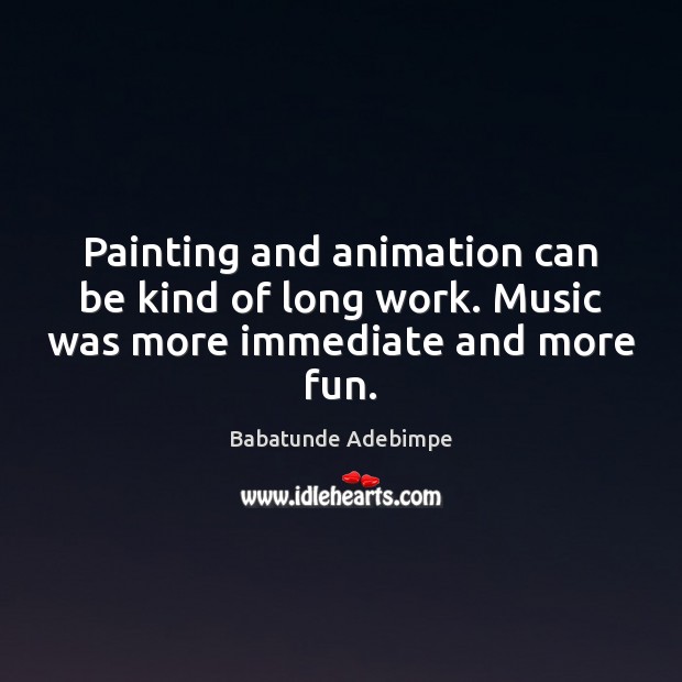 Painting and animation can be kind of long work. Music was more immediate and more fun. Image