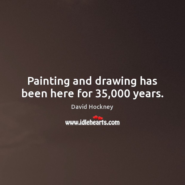 Painting and drawing has been here for 35,000 years. David Hockney Picture Quote