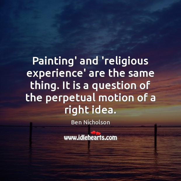 Painting’ and ‘religious experience’ are the same thing. It is a question Ben Nicholson Picture Quote