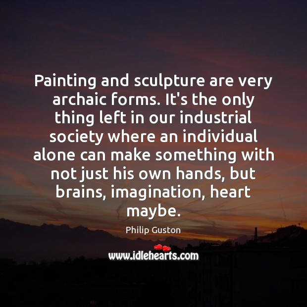 Painting and sculpture are very archaic forms. It’s the only thing left Philip Guston Picture Quote