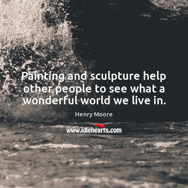 Painting and sculpture help other people to see what a wonderful world we live in. Henry Moore Picture Quote