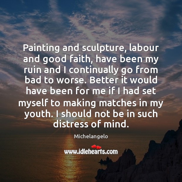 Painting and sculpture, labour and good faith, have been my ruin and Michelangelo Picture Quote