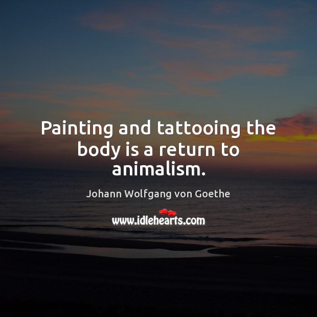 Painting and tattooing the body is a return to animalism. Johann Wolfgang von Goethe Picture Quote