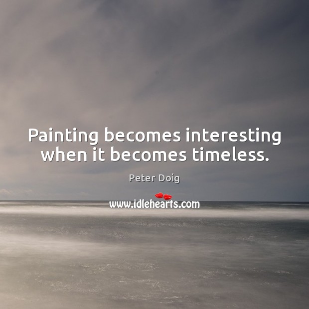 Painting becomes interesting when it becomes timeless. Peter Doig Picture Quote