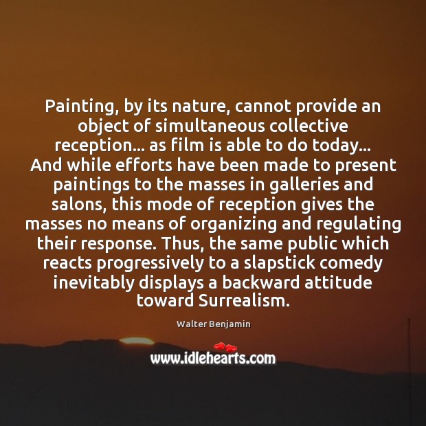 Painting, by its nature, cannot provide an object of simultaneous collective reception… Walter Benjamin Picture Quote
