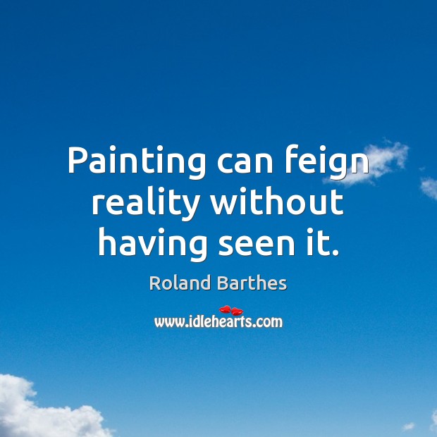 Painting can feign reality without having seen it. Roland Barthes Picture Quote