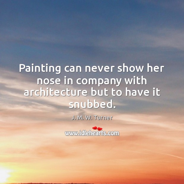 Painting can never show her nose in company with architecture but to have it snubbed. J. M. W. Turner Picture Quote