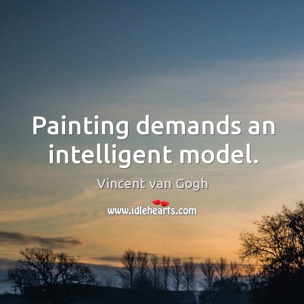 Painting demands an intelligent model. Vincent van Gogh Picture Quote