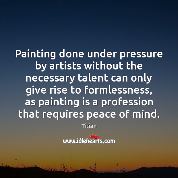 Painting done under pressure by artists without the necessary talent can only Titian Picture Quote
