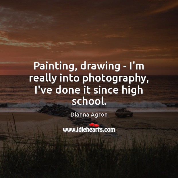 Painting, drawing – I’m really into photography, I’ve done it since high school. Dianna Agron Picture Quote