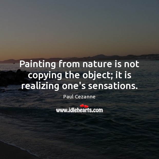 Painting from nature is not copying the object; it is realizing one’s sensations. Paul Cezanne Picture Quote