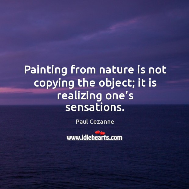 Painting from nature is not copying the object; it is realizing one’s sensations. Paul Cezanne Picture Quote