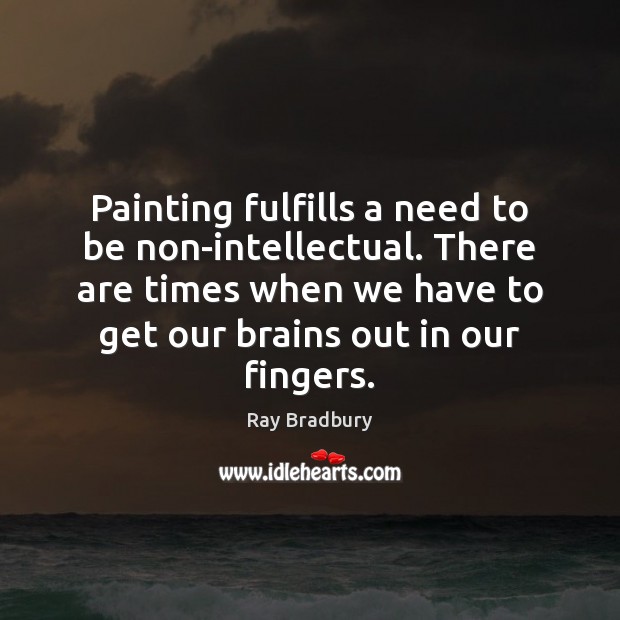 Painting fulfills a need to be non-intellectual. There are times when we Ray Bradbury Picture Quote