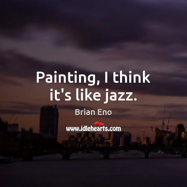 Painting, I think it’s like jazz. Brian Eno Picture Quote