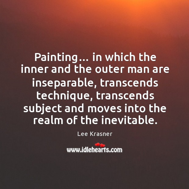 Painting… in which the inner and the outer man are inseparable, transcends technique Lee Krasner Picture Quote