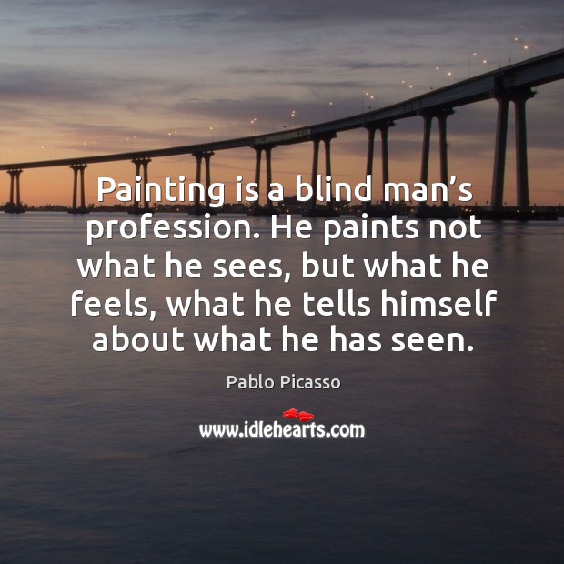Painting is a blind man’s profession. He paints not what he sees, but what he feels Image
