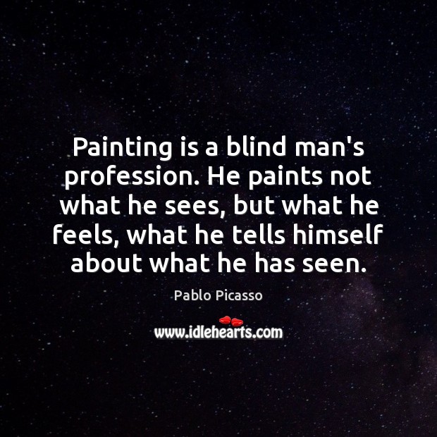 Painting is a blind man’s profession. He paints not what he sees, 