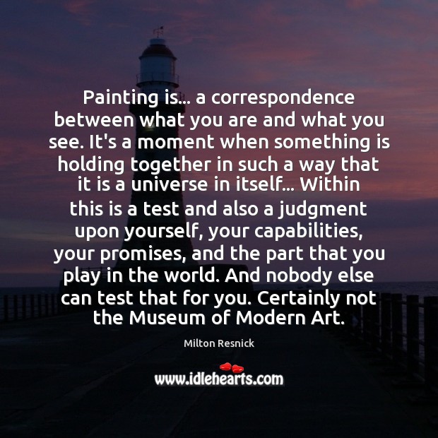 Painting is… a correspondence between what you are and what you see. Milton Resnick Picture Quote