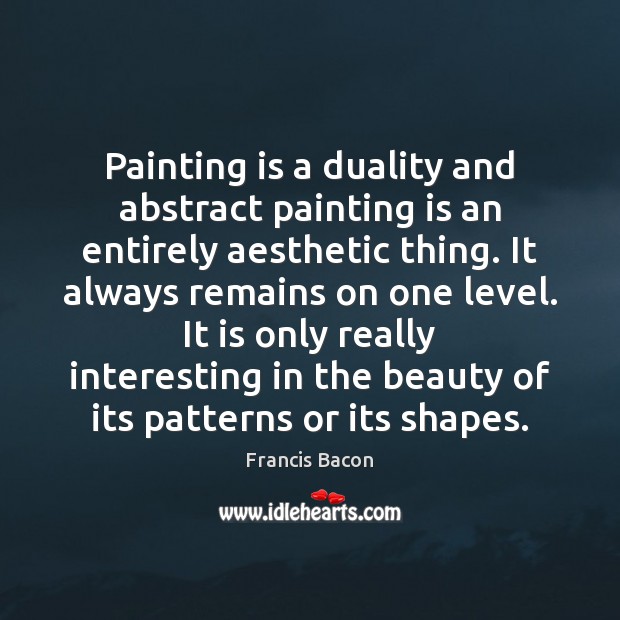 Painting is a duality and abstract painting is an entirely aesthetic thing. Image