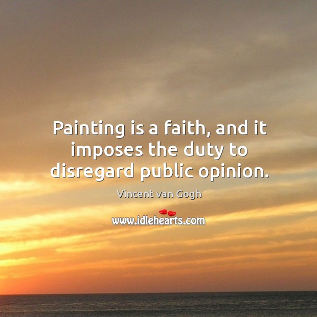 Painting is a faith, and it imposes the duty to disregard public opinion. Vincent van Gogh Picture Quote