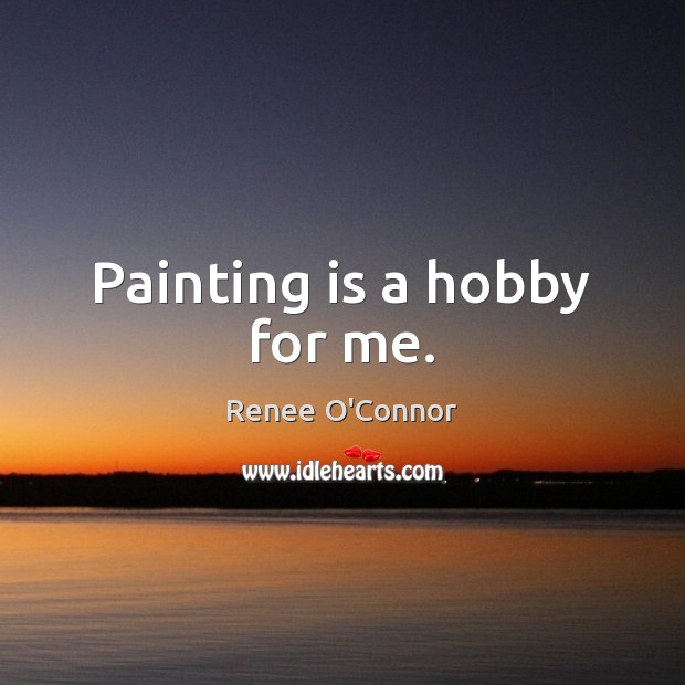 Painting is a hobby for me. Renee O’Connor Picture Quote