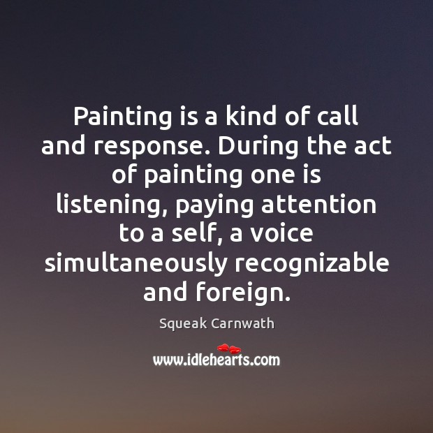 Painting is a kind of call and response. During the act of Squeak Carnwath Picture Quote