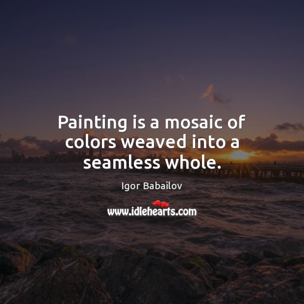 Painting is a mosaic of colors weaved into a seamless whole. Igor Babailov Picture Quote