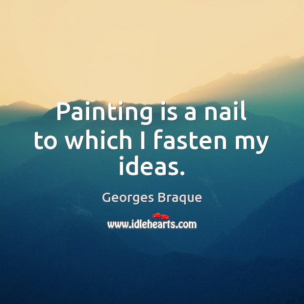 Painting is a nail to which I fasten my ideas. Georges Braque Picture Quote