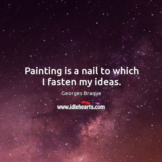 Painting is a nail to which I fasten my ideas. Georges Braque Picture Quote