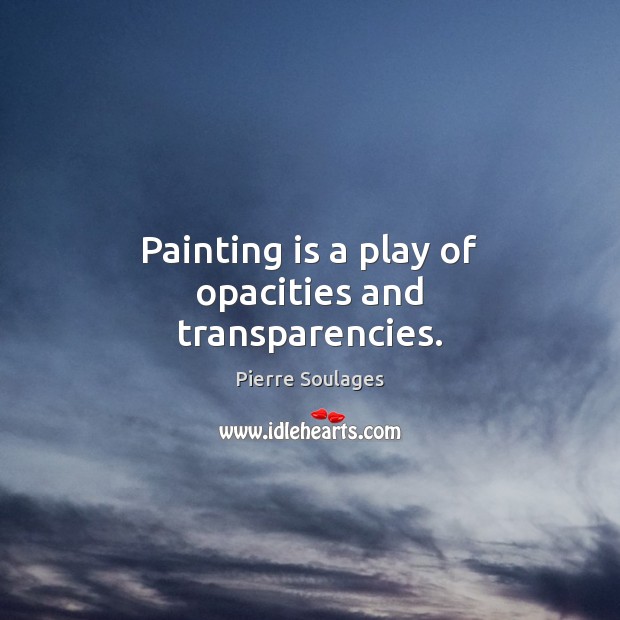 Painting is a play of opacities and transparencies. Pierre Soulages Picture Quote