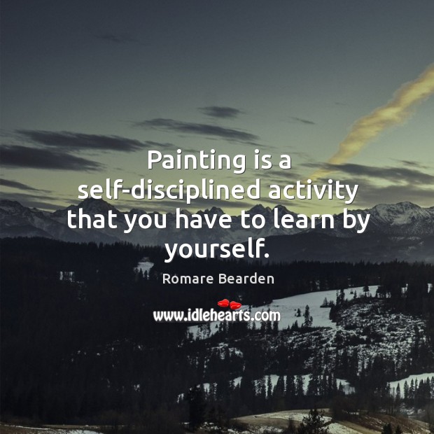 Painting is a self-disciplined activity that you have to learn by yourself. Romare Bearden Picture Quote